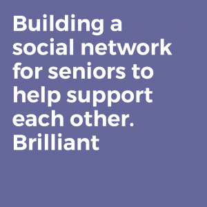 Building a social network for seniors to help support each other. Brilliant